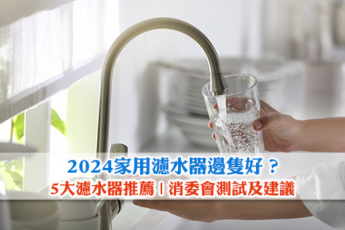 2024家用濾水器邊隻好-5大濾水器-淨水器推薦-消委會測試及建議